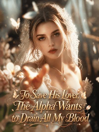 To Save His Lover, The Alpha Wants to Drain All My Blood